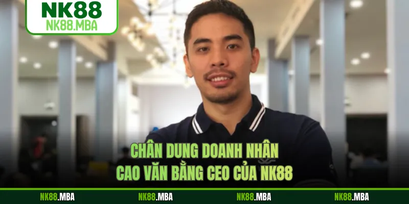 Chân dung doanh nhân CAO VĂN BẰNG CEO của NK88