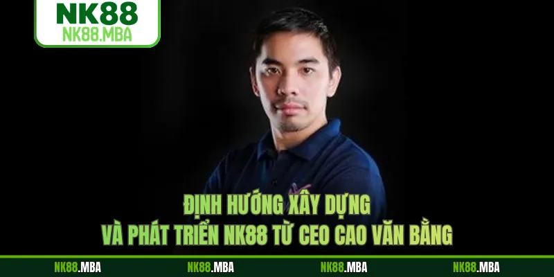 Định hướng xây dựng và phát triển NK88 từ CEO CAO VĂN BẰNG